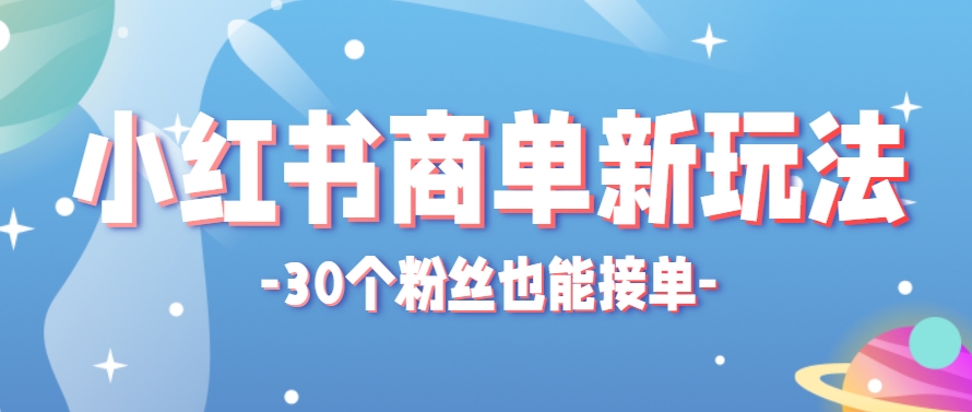 小红书商单新玩法，30个粉丝也能接单，一个月接三单赚了150+！适合新手小白操作-网赚项目平台