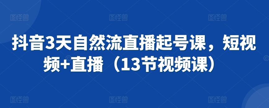 抖音3天自然流直播起号课，短视频+直播(13节视频课)-网赚项目平台