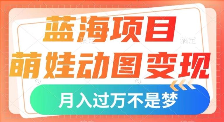 蓝海项目，萌娃动图变现，几分钟一个视频，小白也可直接入手，月入1w+【揭秘】-网赚项目平台