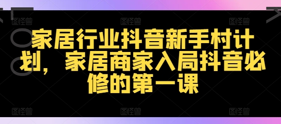 家居行业抖音新手村计划，家居商家入局抖音必修的第一课-网赚项目平台