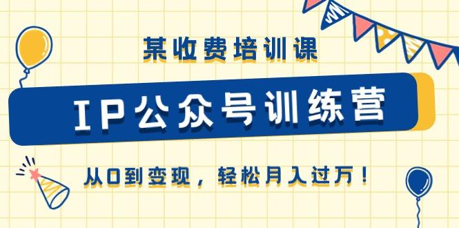 某收费培训课《IP公众号训练营》从0到变现，轻松月入过万！-网赚项目平台