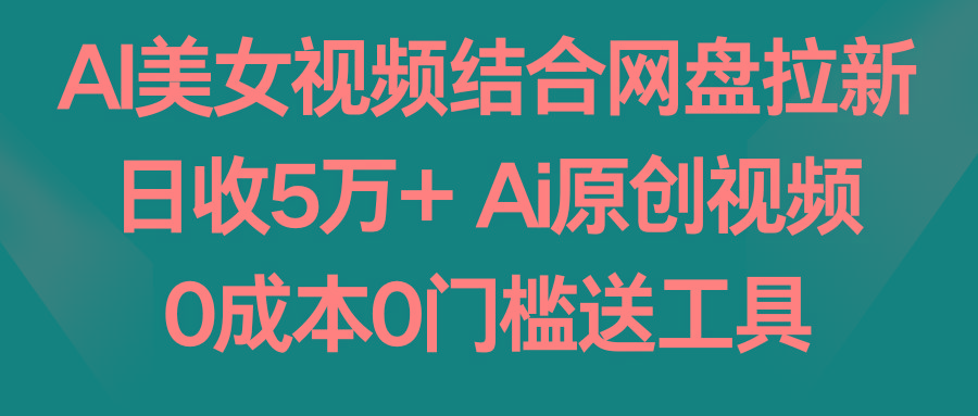 AI美女视频结合网盘拉新，日收5万+ 两分钟一条Ai原创视频，0成本0门槛送工具-网赚项目平台