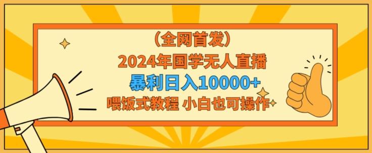 全网首发2024年国学无人直播暴力日入1w，加喂饭式教程，小白也可操作【揭秘】-网赚项目平台