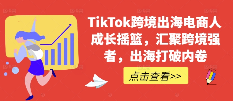 TikTok跨境出海电商人成长摇篮，汇聚跨境强者，出海打破内卷-网赚项目平台