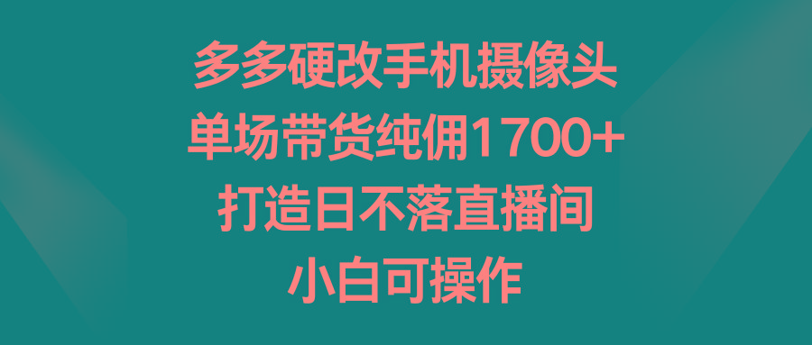 多多硬改手机摄像头，单场带货纯佣1700+，打造日不落直播间，小白可操作-网赚项目平台