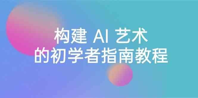 Stable Diffusion 101：构建 AI 艺术的初学者指南教程-16节课-中英字幕-网赚项目平台