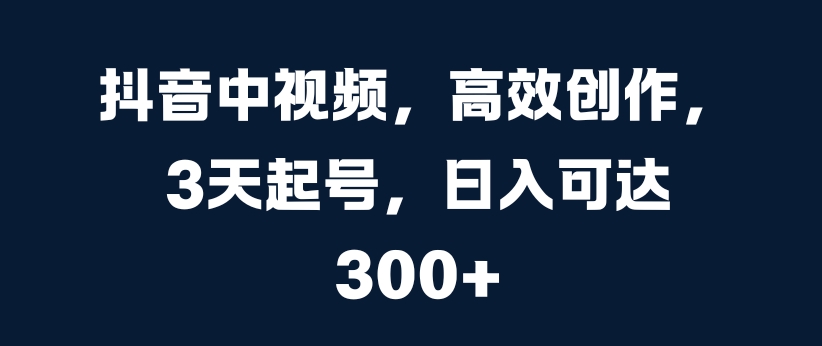 抖音中视频，高效创作，3天起号，日入可达3张【揭秘】-网赚项目平台