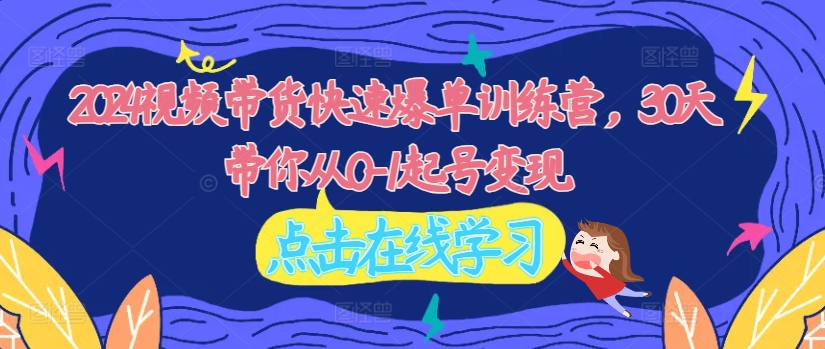2024视频带货快速爆单训练营，30天带你从0-1起号变现-网赚项目平台