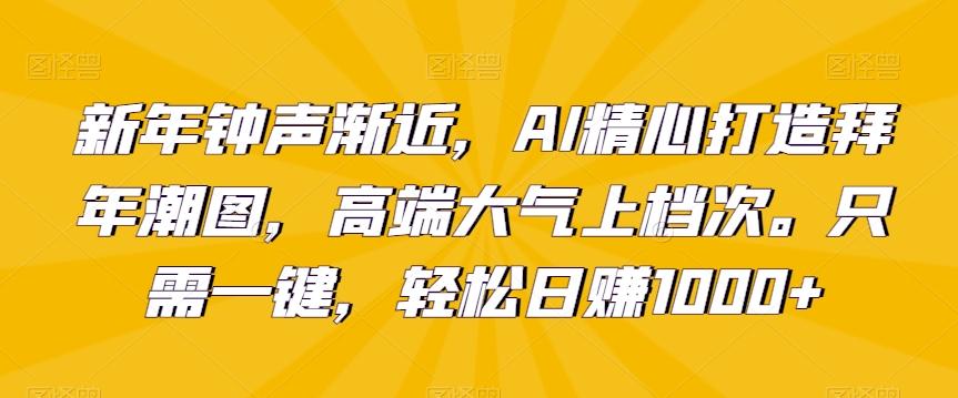 新年钟声渐近，AI精心打造拜年潮图，高端大气上档次。只需一键，轻松日赚1000+【揭秘】-网赚项目平台