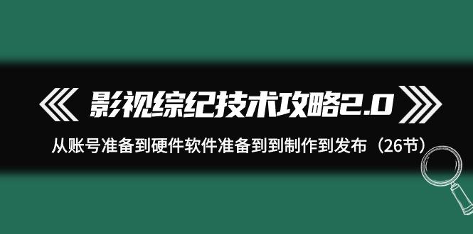 (9633期)影视 综纪技术攻略2.0：从账号准备到硬件软件准备到到制作到发布(26节)-网赚项目平台