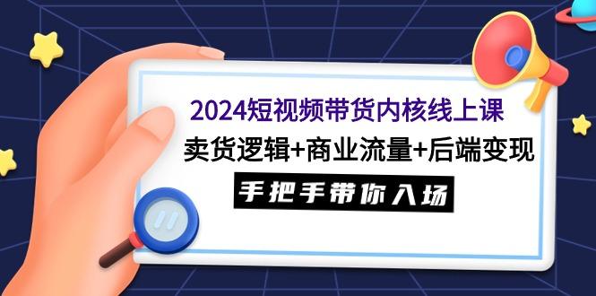 (9471期)2024短视频带货内核线上课：卖货逻辑+商业流量+后端变现，手把手带你入场-网赚项目平台