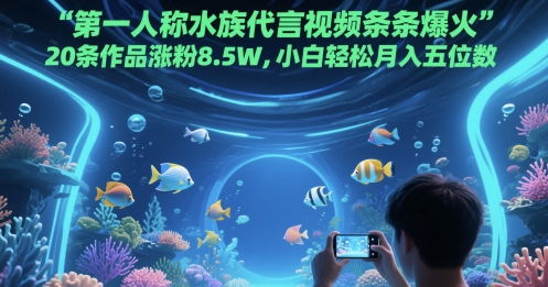 第一人称水族代言视频条条爆火，20条作品涨粉8.5W，小白轻松月入五位数-网赚项目平台