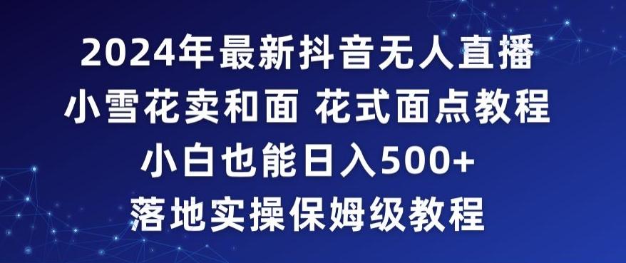 2024年抖音最新无人直播小雪花卖和面、花式面点教程小白也能日入500+落地实操保姆级教程【揭秘】-网赚项目平台
