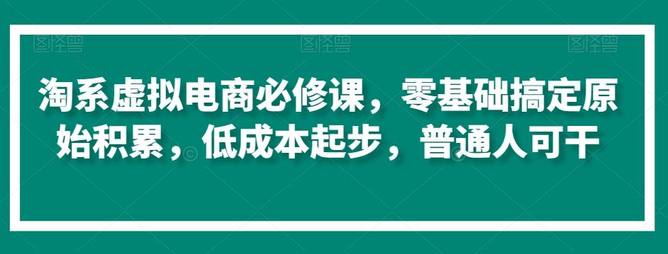 淘系虚拟电商必修课，零基础搞定原始积累，低成本起步，普通人可干-网赚项目平台