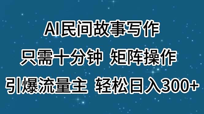 AI民间故事写作，只需十分钟，矩阵操作，引爆流量主，轻松日入300+-网赚项目平台