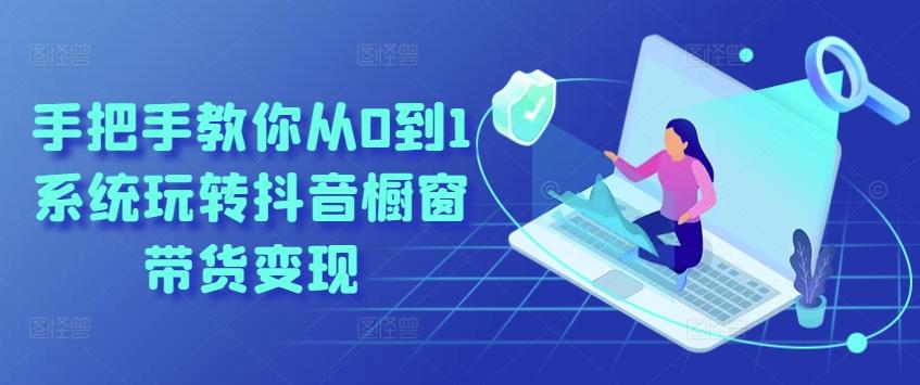 手把手教你从0到1系统玩转抖音橱窗带货变现-网赚项目平台