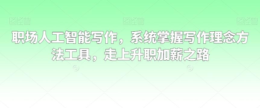 职场人工智能写作，系统掌握写作理念方法工具，走上升职加薪之路-网赚项目平台