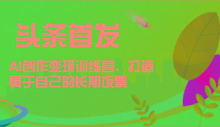 头条首发 AI创作变现训练营，打造属于自己的长期饭票-网赚项目平台