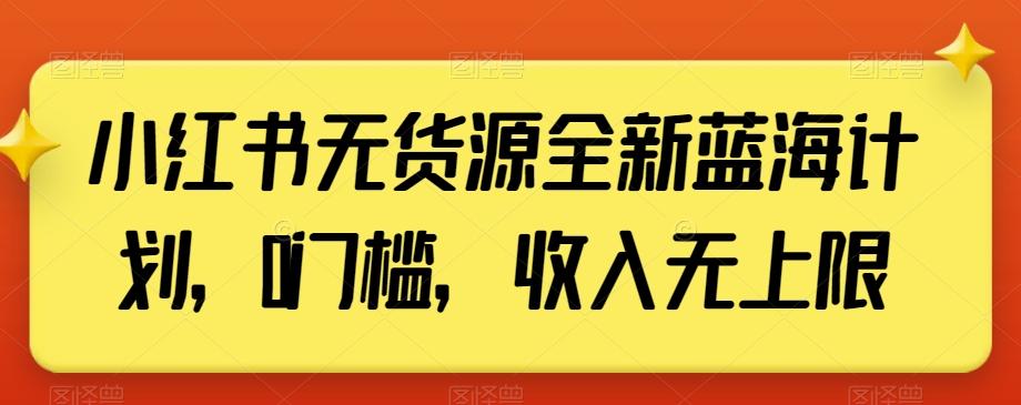 小红书无货源全新蓝海计划，0门槛，收入无上限【揭秘】-网赚项目平台