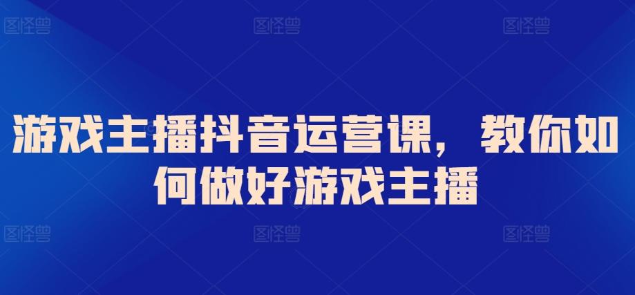 游戏主播抖音运营课，教你如何做好游戏主播-网赚项目平台