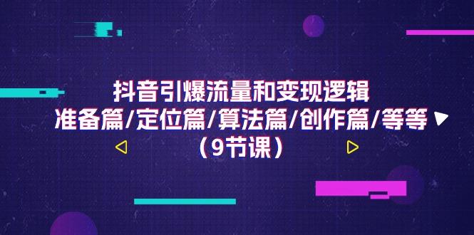 抖音引爆流量和变现逻辑，准备篇/定位篇/算法篇/创作篇/等等(9节课)-网赚项目平台