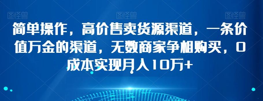 简单操作，高价售卖货源渠道，一条价值万金的渠道，无数商家争相购买，0成本实现月入10万+【揭秘】-网赚项目平台