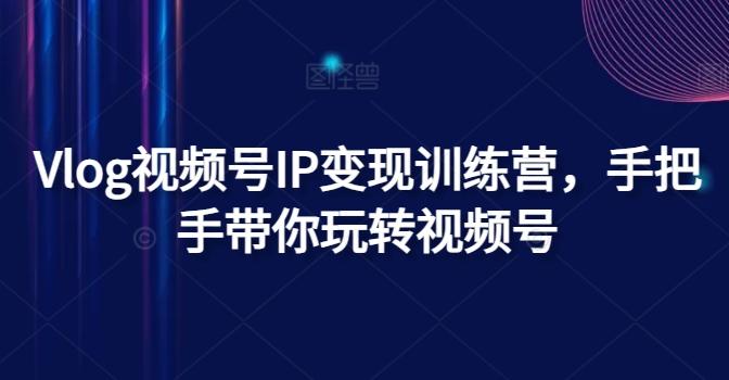 Vlog视频号IP变现训练营，手把手带你玩转视频号-网赚项目平台