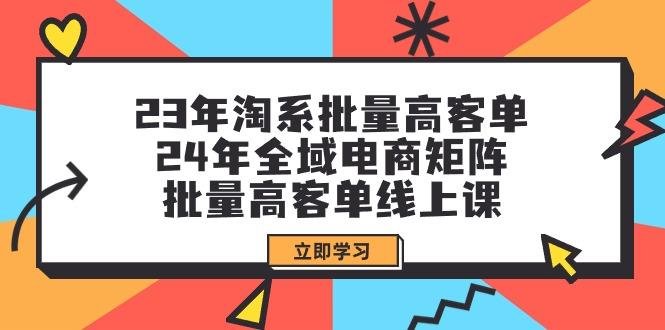 (9636期)23年淘系批量高客单+24年全域电商矩阵，批量高客单线上课(109节课)-网赚项目平台