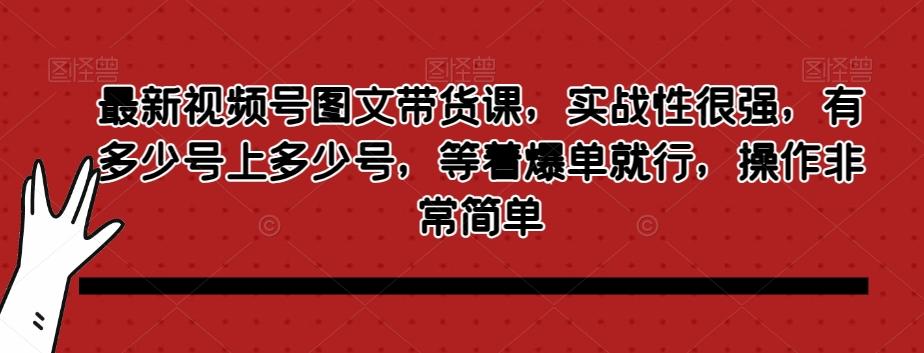 最新视频号图文带货课，实战性很强，有多少号上多少号，等着爆单就行，操作非常简单-网赚项目平台