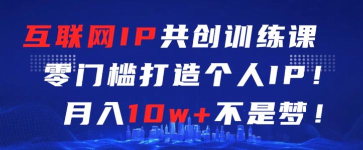 互联网IP共创训练课，零门槛零基础打造个人IP，月入10w+不是梦【揭秘】-网赚项目平台