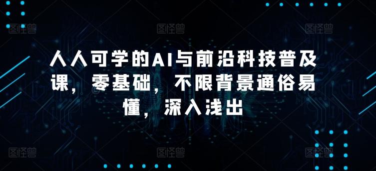 人人可学的AI与前沿科技普及课，零基础，不限背景通俗易懂，深入浅出-网赚项目平台