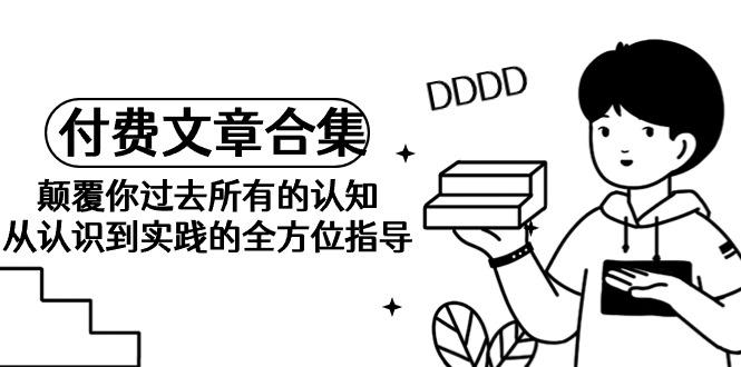 (9646期)《某公众号付费文章合集》颠覆你过去所有的认知 从认识到实践的全方位指导-网赚项目平台