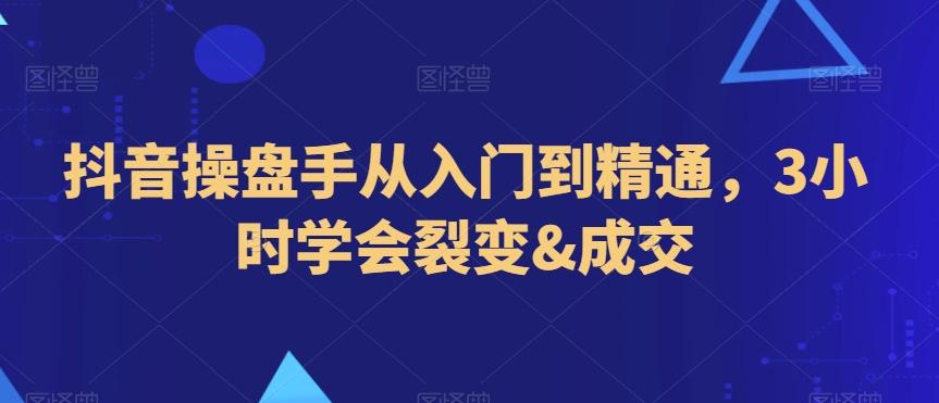 抖音操盘手从入门到精通，3小时学会裂变&成交-网赚项目平台