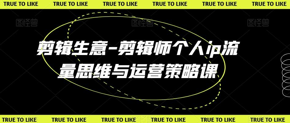 剪辑生意-剪辑师个人ip流量思维与运营策略课-网赚项目平台