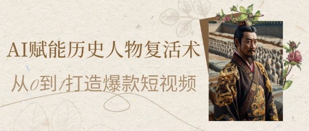 AI赋能历史人物复活术：从0到1打造爆款短视频，7天涨粉10W，小白也能月入过1W-网赚项目平台