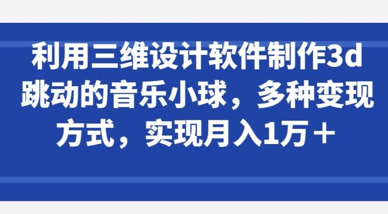 利用三维设计软件制作3d跳动的音乐小球，多种变现方式，实现月入1万+【揭秘】-网赚项目平台