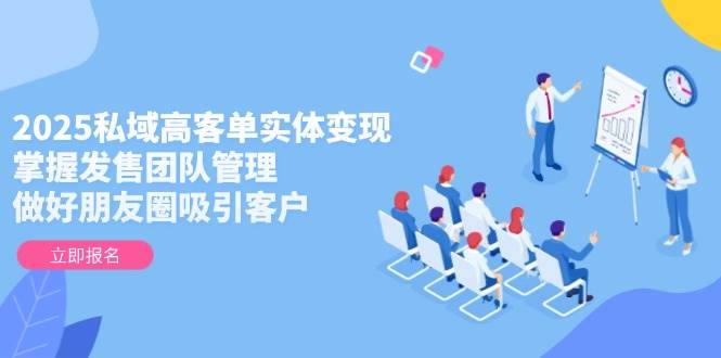 2025私域高客单实体变现，掌握发售团队管理，做好朋友圈吸引客户-网赚项目平台