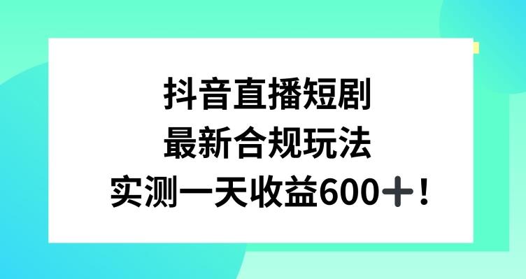 抖音直播短剧最新合规玩法，实测一天变现600+，教程+素材全解析【揭秘】-网赚项目平台