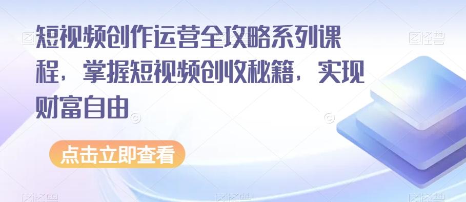 短视频创作运营全攻略系列课程，掌握短视频创收秘籍，实现财富自由-网赚项目平台