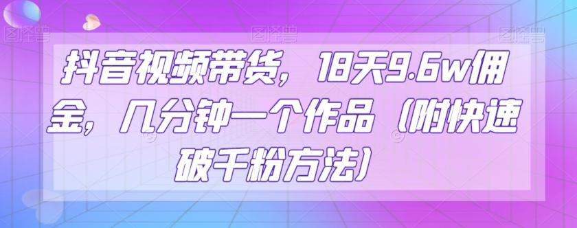抖音视频带货，18天9.6w佣金，几分钟一个作品（附快速破千粉方法）【揭秘】-网赚项目平台
