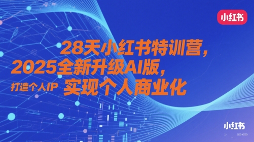 28天小红书特训营，2025全新升级AI版，打造个人IP，实现个人商业化-网赚项目平台