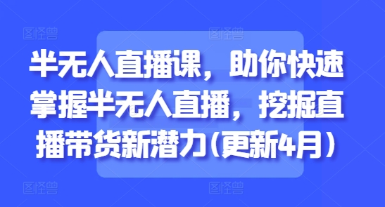 半无人直播课，助你快速掌握半无人直播，挖掘直播带货新潜力(更新5月)-网赚项目平台