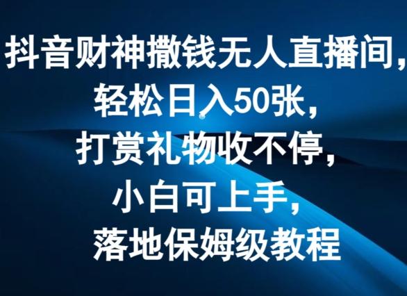抖音财神撒钱无人直播间轻松日入50张，打赏礼物收不停，小白可上手，落地保姆级教程【揭秘】-网赚项目平台