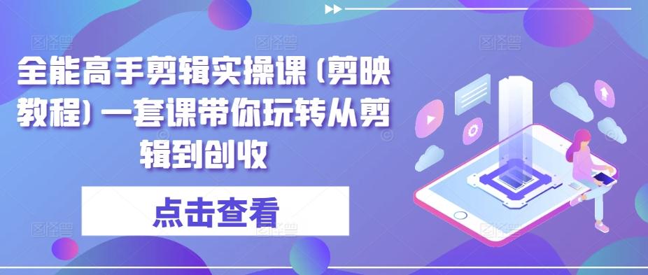 全能高手剪辑实操课(剪映教程)一套课带你玩转从剪辑到创收-网赚项目平台
