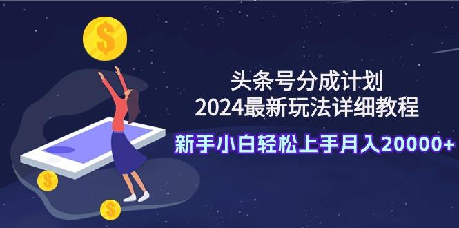 (9530期)头条号分成计划：2024最新玩法详细教程，新手小白轻松上手月入20000+-网赚项目平台