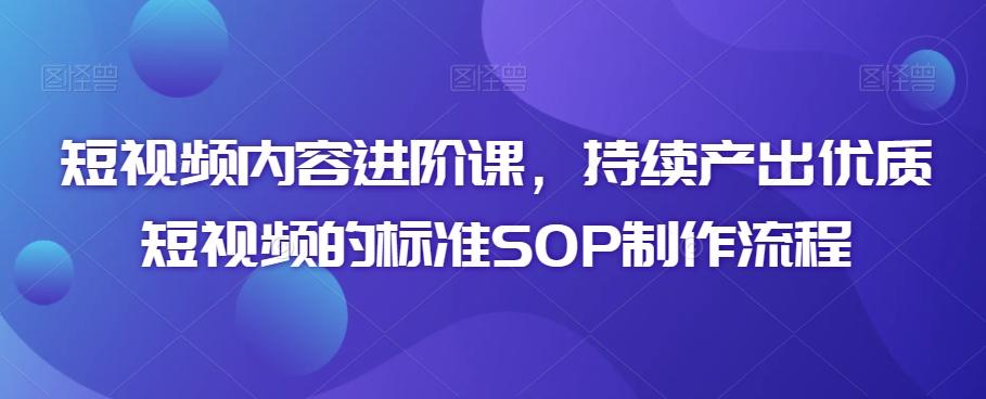 短视频内容进阶课，持续产出优质短视频的标准SOP制作流程-网赚项目平台