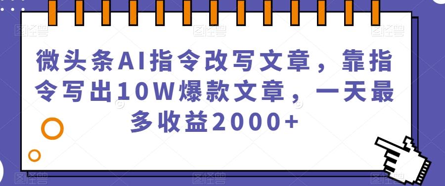 微头条AI指令改写文章，靠指令写出10W爆款文章，一天最多收益2000+【揭秘】-网赚项目平台
