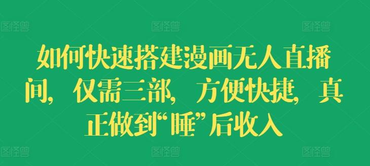 如何快速搭建漫画无人直播间，仅需三部，方便快捷，真正做到“睡”后收入【揭秘】-网赚项目平台