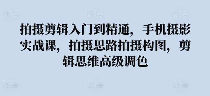拍摄剪辑入门到精通，​手机摄影实战课，拍摄思路拍摄构图，剪辑思维高级调色-网赚项目平台