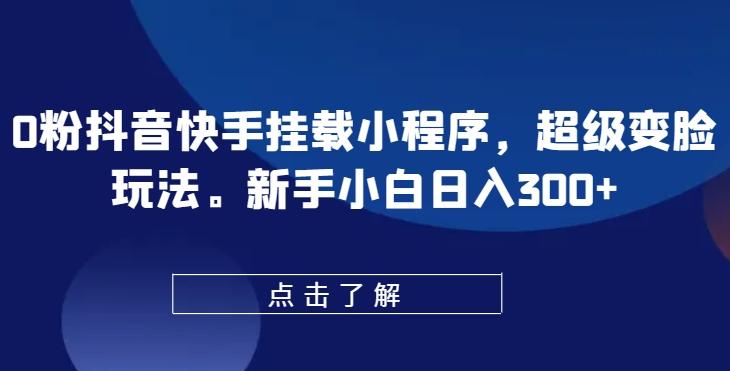 0粉抖音快手挂载小程序，超级变脸玩法，新手小白日入300+【揭秘】-网赚项目平台